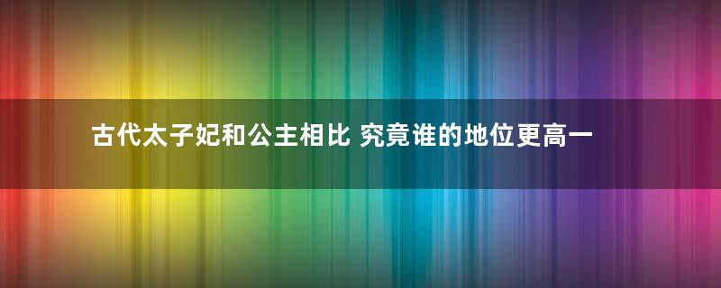 古代太子妃和公主相比 究竟谁的地位更高一些